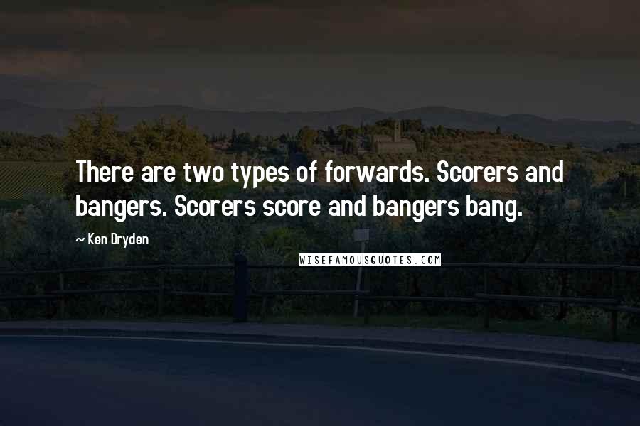 Ken Dryden Quotes: There are two types of forwards. Scorers and bangers. Scorers score and bangers bang.