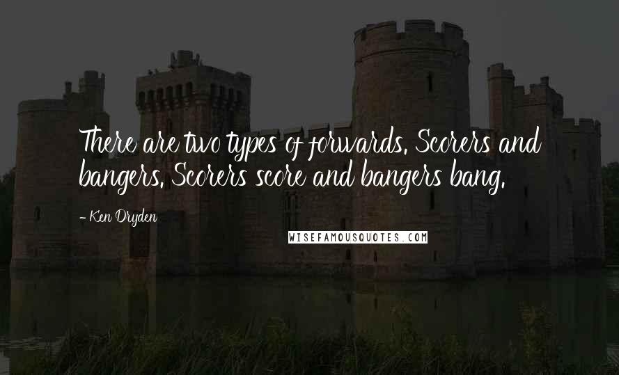 Ken Dryden Quotes: There are two types of forwards. Scorers and bangers. Scorers score and bangers bang.