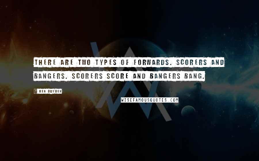 Ken Dryden Quotes: There are two types of forwards. Scorers and bangers. Scorers score and bangers bang.