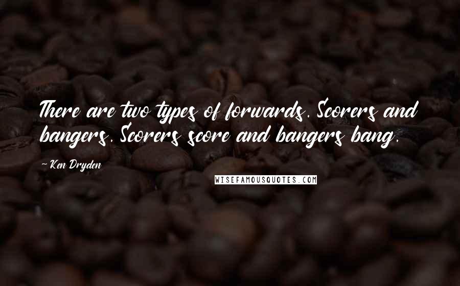 Ken Dryden Quotes: There are two types of forwards. Scorers and bangers. Scorers score and bangers bang.