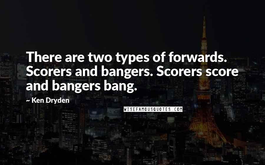 Ken Dryden Quotes: There are two types of forwards. Scorers and bangers. Scorers score and bangers bang.