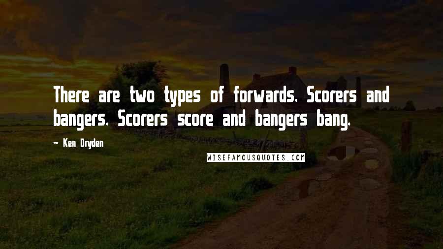 Ken Dryden Quotes: There are two types of forwards. Scorers and bangers. Scorers score and bangers bang.