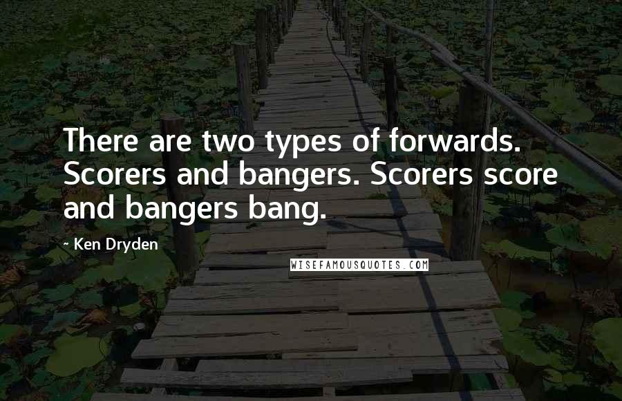 Ken Dryden Quotes: There are two types of forwards. Scorers and bangers. Scorers score and bangers bang.