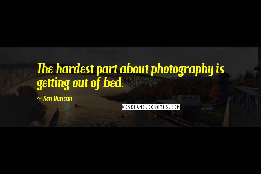 Ken Duncan Quotes: The hardest part about photography is getting out of bed.