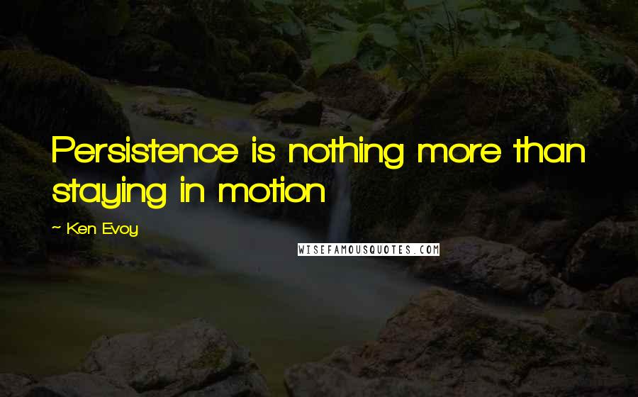 Ken Evoy Quotes: Persistence is nothing more than staying in motion
