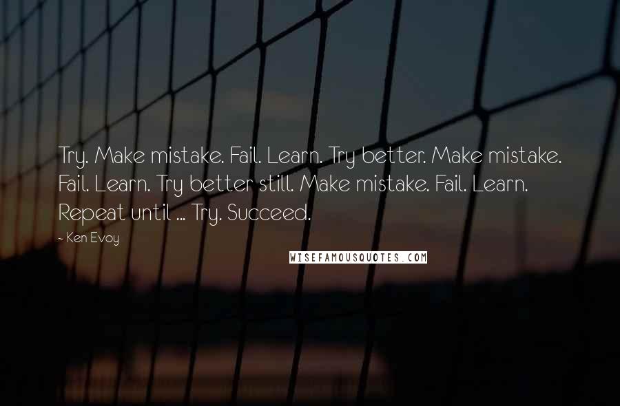 Ken Evoy Quotes: Try. Make mistake. Fail. Learn. Try better. Make mistake. Fail. Learn. Try better still. Make mistake. Fail. Learn. Repeat until ... Try. Succeed.