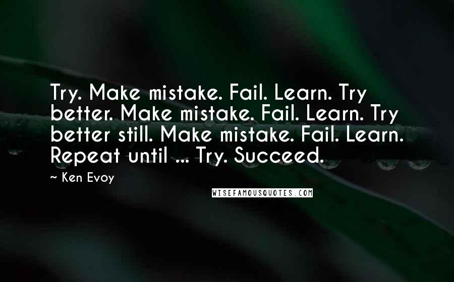 Ken Evoy Quotes: Try. Make mistake. Fail. Learn. Try better. Make mistake. Fail. Learn. Try better still. Make mistake. Fail. Learn. Repeat until ... Try. Succeed.