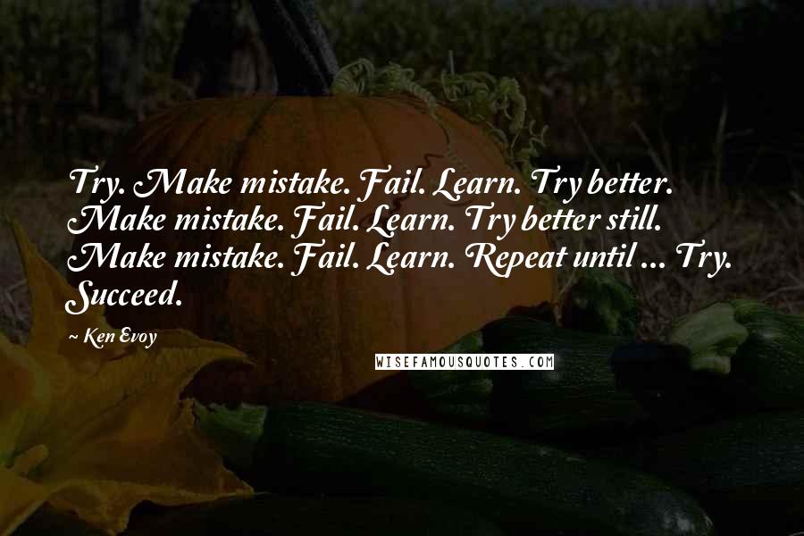 Ken Evoy Quotes: Try. Make mistake. Fail. Learn. Try better. Make mistake. Fail. Learn. Try better still. Make mistake. Fail. Learn. Repeat until ... Try. Succeed.