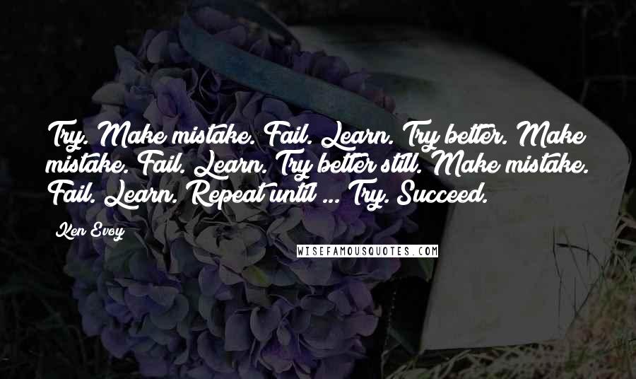 Ken Evoy Quotes: Try. Make mistake. Fail. Learn. Try better. Make mistake. Fail. Learn. Try better still. Make mistake. Fail. Learn. Repeat until ... Try. Succeed.