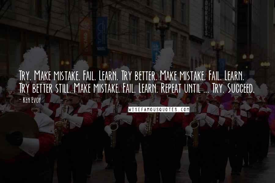 Ken Evoy Quotes: Try. Make mistake. Fail. Learn. Try better. Make mistake. Fail. Learn. Try better still. Make mistake. Fail. Learn. Repeat until ... Try. Succeed.