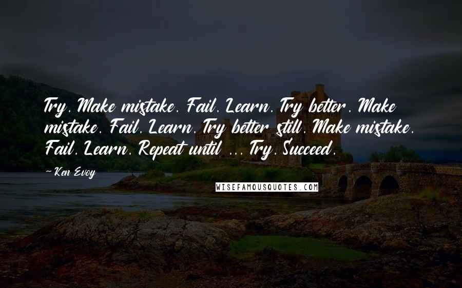 Ken Evoy Quotes: Try. Make mistake. Fail. Learn. Try better. Make mistake. Fail. Learn. Try better still. Make mistake. Fail. Learn. Repeat until ... Try. Succeed.