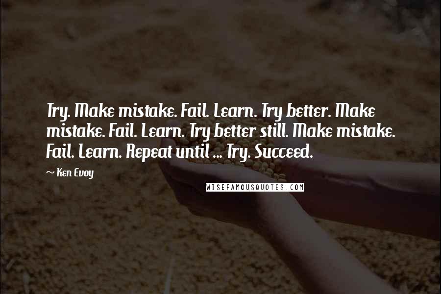 Ken Evoy Quotes: Try. Make mistake. Fail. Learn. Try better. Make mistake. Fail. Learn. Try better still. Make mistake. Fail. Learn. Repeat until ... Try. Succeed.