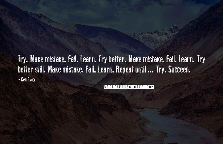 Ken Evoy Quotes: Try. Make mistake. Fail. Learn. Try better. Make mistake. Fail. Learn. Try better still. Make mistake. Fail. Learn. Repeat until ... Try. Succeed.