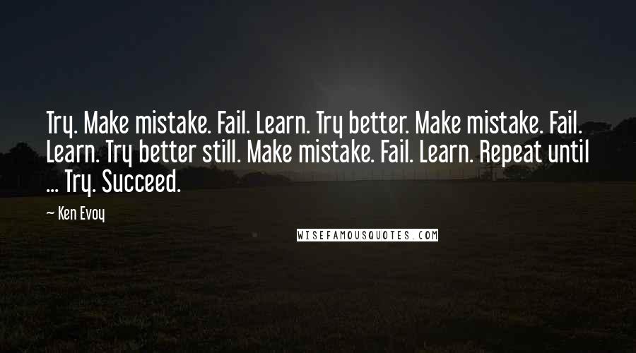 Ken Evoy Quotes: Try. Make mistake. Fail. Learn. Try better. Make mistake. Fail. Learn. Try better still. Make mistake. Fail. Learn. Repeat until ... Try. Succeed.