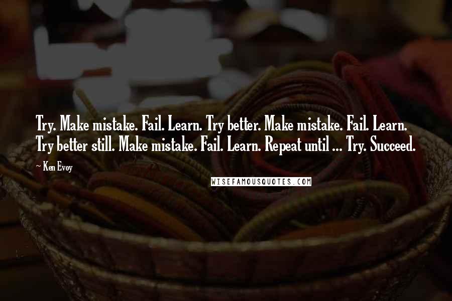 Ken Evoy Quotes: Try. Make mistake. Fail. Learn. Try better. Make mistake. Fail. Learn. Try better still. Make mistake. Fail. Learn. Repeat until ... Try. Succeed.