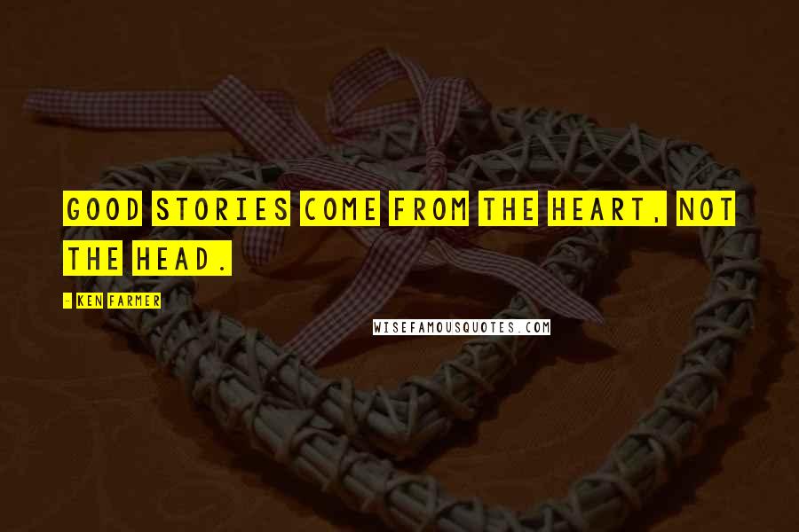 Ken Farmer Quotes: Good stories come from the heart, not the head.
