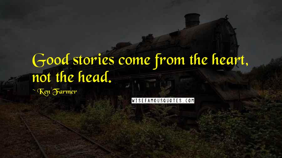 Ken Farmer Quotes: Good stories come from the heart, not the head.