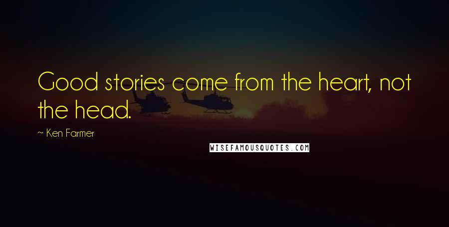 Ken Farmer Quotes: Good stories come from the heart, not the head.