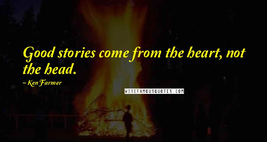 Ken Farmer Quotes: Good stories come from the heart, not the head.