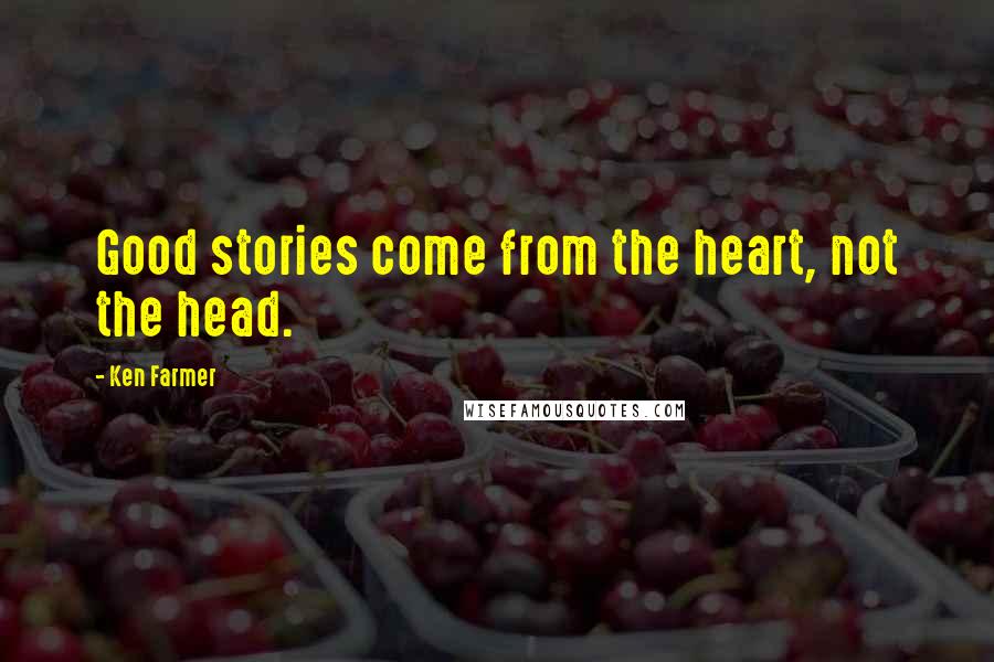 Ken Farmer Quotes: Good stories come from the heart, not the head.