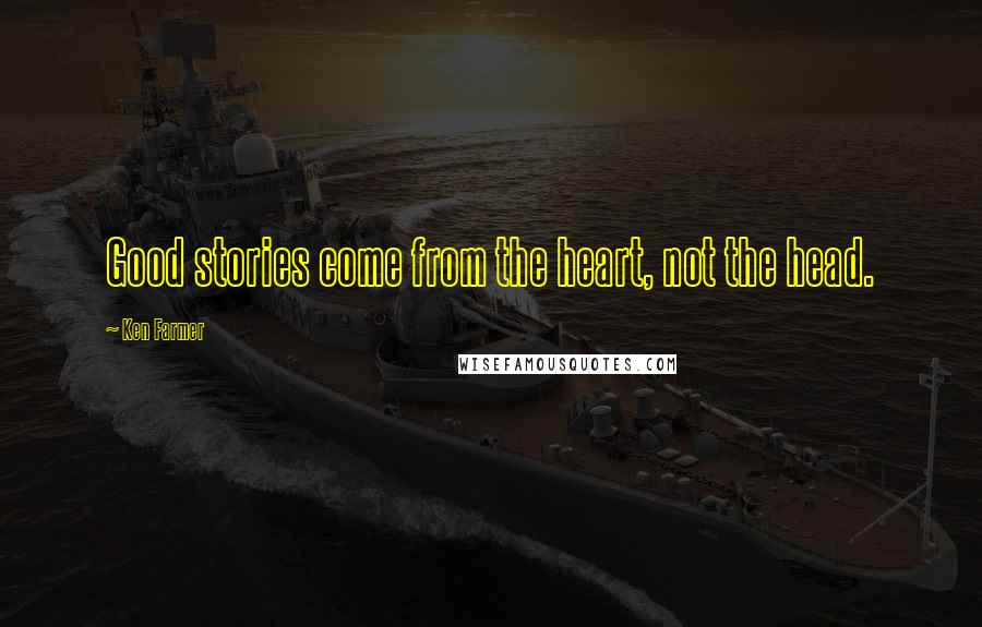 Ken Farmer Quotes: Good stories come from the heart, not the head.