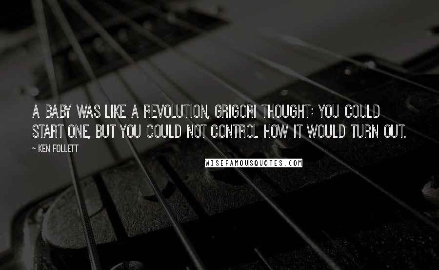 Ken Follett Quotes: A baby was like a revolution, Grigori thought: you could start one, but you could not control how it would turn out.