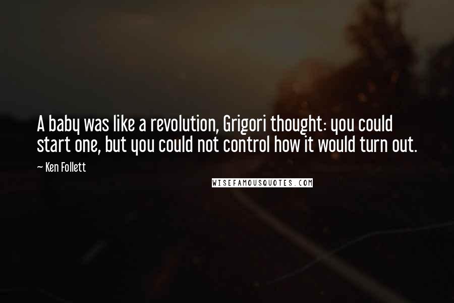 Ken Follett Quotes: A baby was like a revolution, Grigori thought: you could start one, but you could not control how it would turn out.