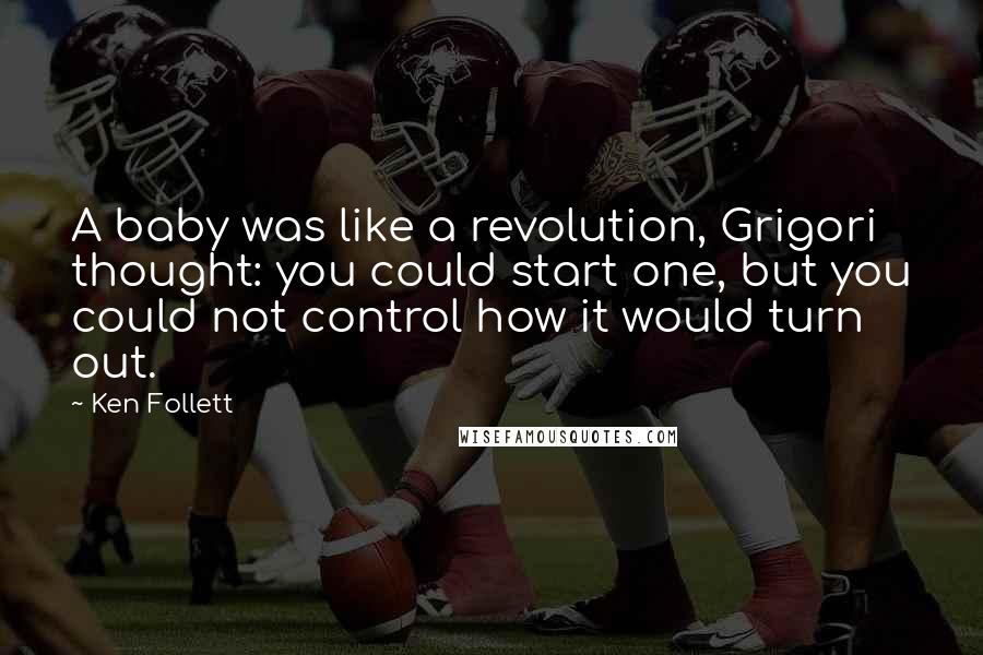Ken Follett Quotes: A baby was like a revolution, Grigori thought: you could start one, but you could not control how it would turn out.