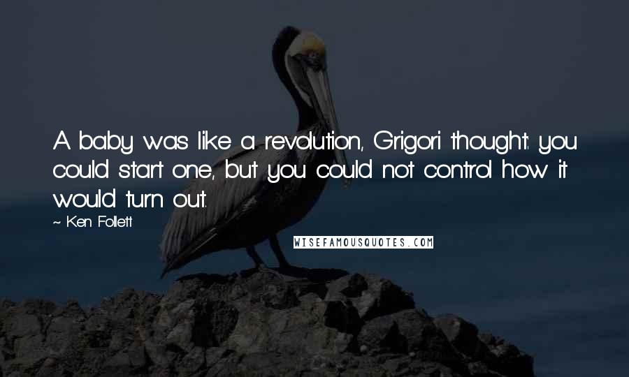 Ken Follett Quotes: A baby was like a revolution, Grigori thought: you could start one, but you could not control how it would turn out.