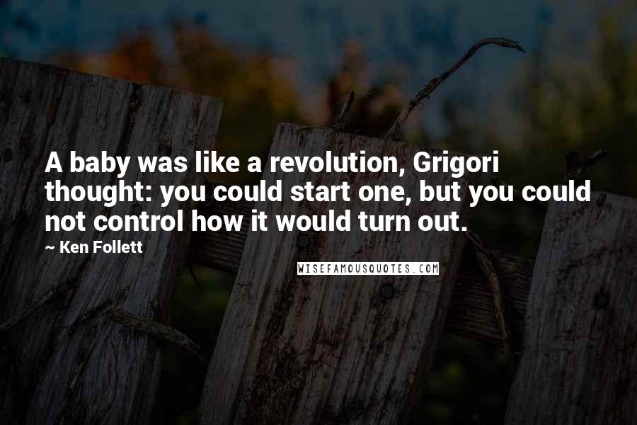 Ken Follett Quotes: A baby was like a revolution, Grigori thought: you could start one, but you could not control how it would turn out.