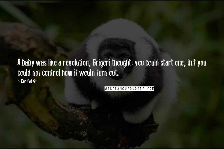 Ken Follett Quotes: A baby was like a revolution, Grigori thought: you could start one, but you could not control how it would turn out.