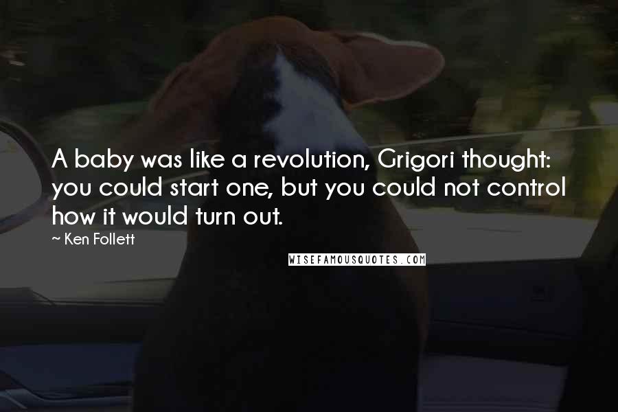 Ken Follett Quotes: A baby was like a revolution, Grigori thought: you could start one, but you could not control how it would turn out.