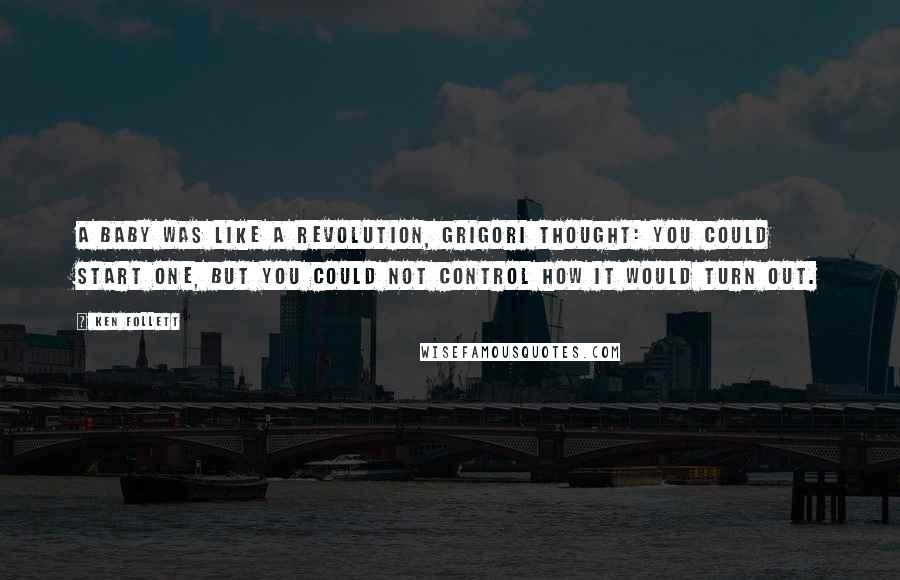 Ken Follett Quotes: A baby was like a revolution, Grigori thought: you could start one, but you could not control how it would turn out.