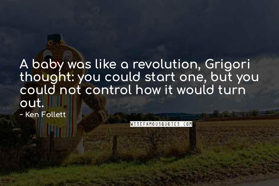 Ken Follett Quotes: A baby was like a revolution, Grigori thought: you could start one, but you could not control how it would turn out.