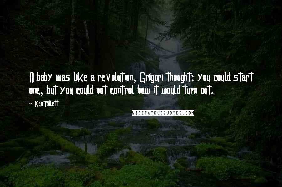 Ken Follett Quotes: A baby was like a revolution, Grigori thought: you could start one, but you could not control how it would turn out.