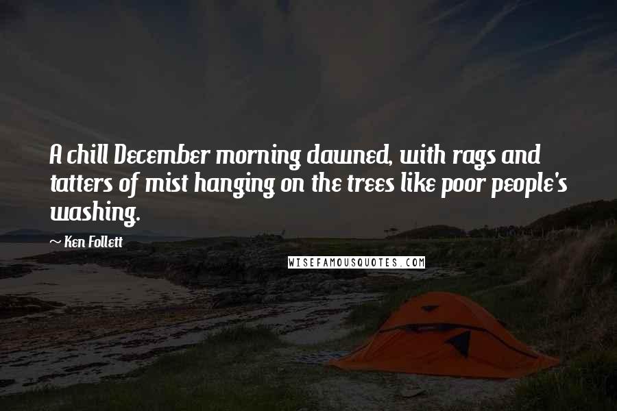 Ken Follett Quotes: A chill December morning dawned, with rags and tatters of mist hanging on the trees like poor people's washing.