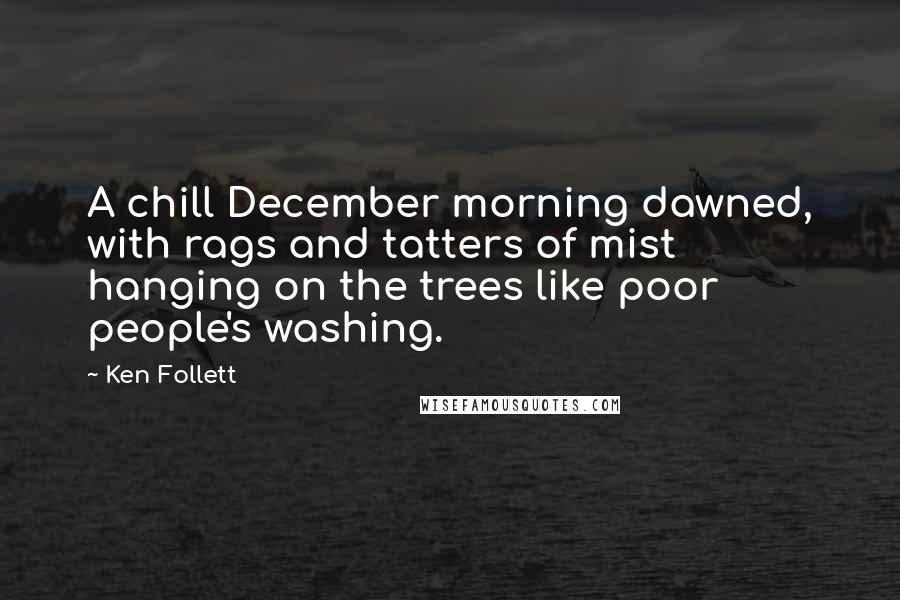 Ken Follett Quotes: A chill December morning dawned, with rags and tatters of mist hanging on the trees like poor people's washing.