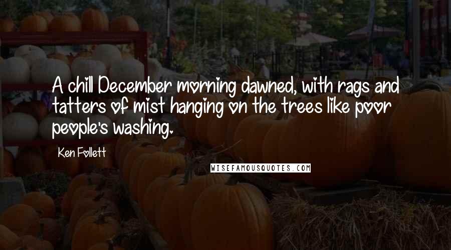 Ken Follett Quotes: A chill December morning dawned, with rags and tatters of mist hanging on the trees like poor people's washing.