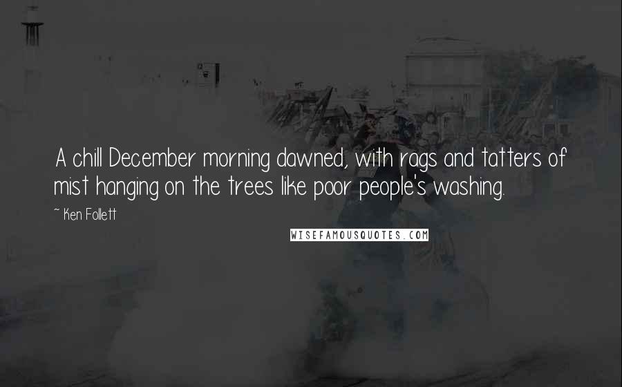 Ken Follett Quotes: A chill December morning dawned, with rags and tatters of mist hanging on the trees like poor people's washing.