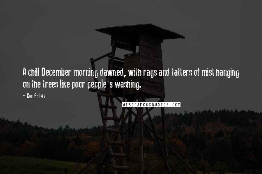 Ken Follett Quotes: A chill December morning dawned, with rags and tatters of mist hanging on the trees like poor people's washing.