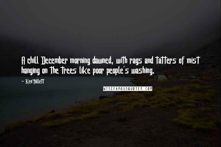 Ken Follett Quotes: A chill December morning dawned, with rags and tatters of mist hanging on the trees like poor people's washing.