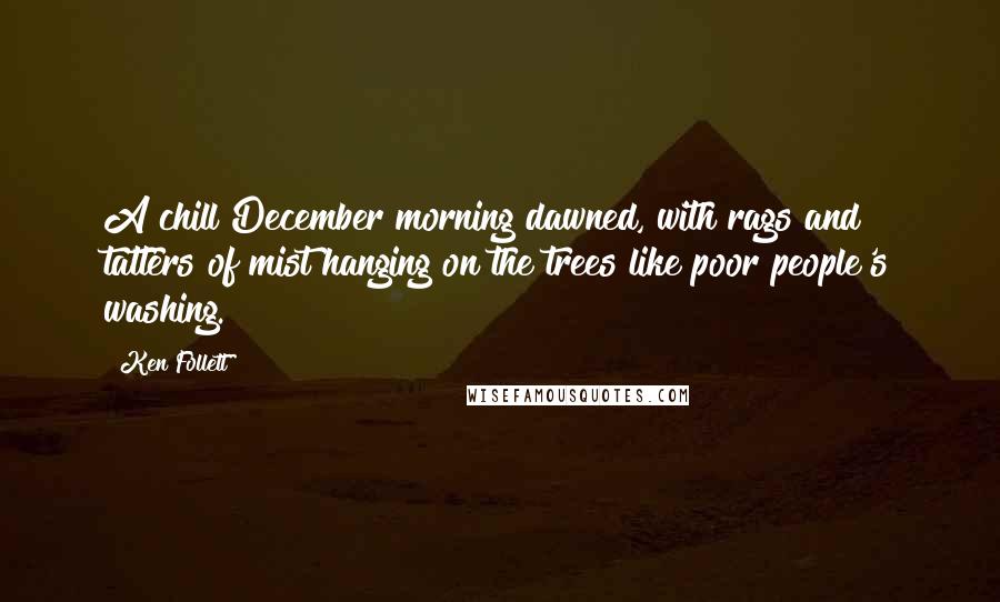 Ken Follett Quotes: A chill December morning dawned, with rags and tatters of mist hanging on the trees like poor people's washing.