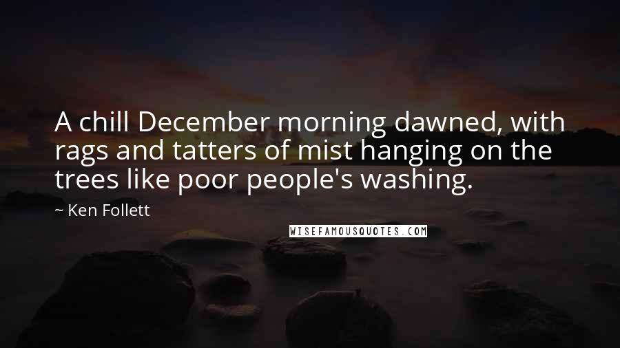 Ken Follett Quotes: A chill December morning dawned, with rags and tatters of mist hanging on the trees like poor people's washing.