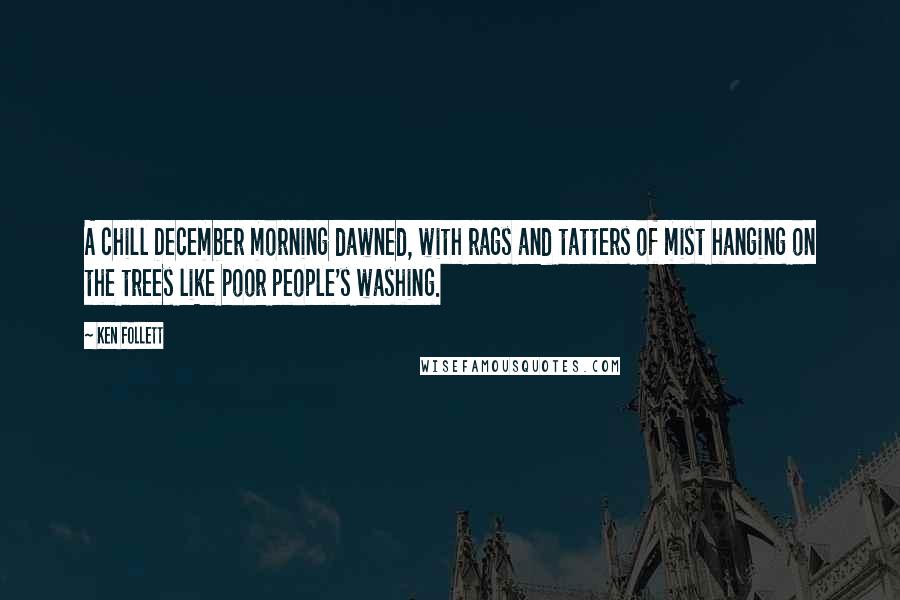 Ken Follett Quotes: A chill December morning dawned, with rags and tatters of mist hanging on the trees like poor people's washing.