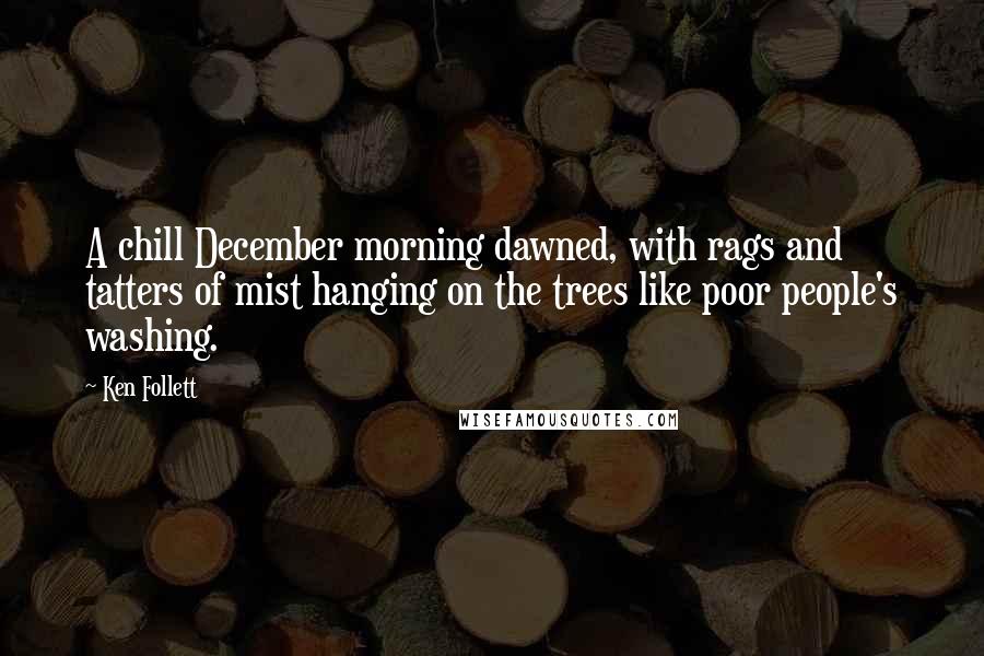 Ken Follett Quotes: A chill December morning dawned, with rags and tatters of mist hanging on the trees like poor people's washing.