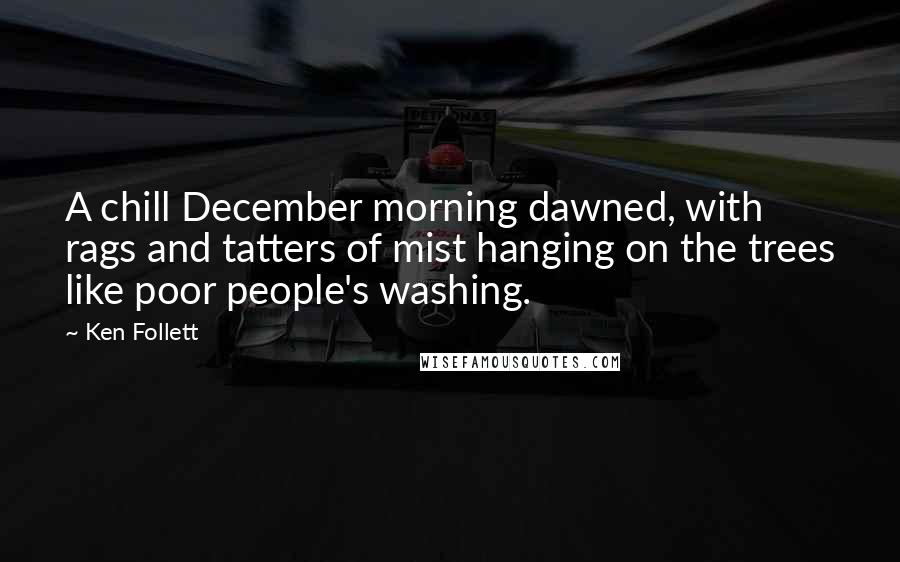 Ken Follett Quotes: A chill December morning dawned, with rags and tatters of mist hanging on the trees like poor people's washing.