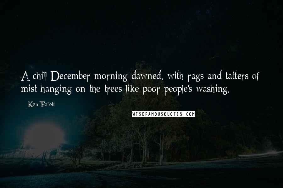 Ken Follett Quotes: A chill December morning dawned, with rags and tatters of mist hanging on the trees like poor people's washing.