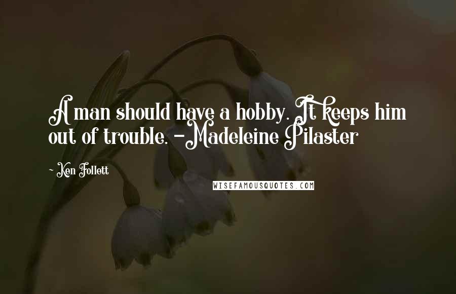 Ken Follett Quotes: A man should have a hobby. It keeps him out of trouble. -Madeleine Pilaster