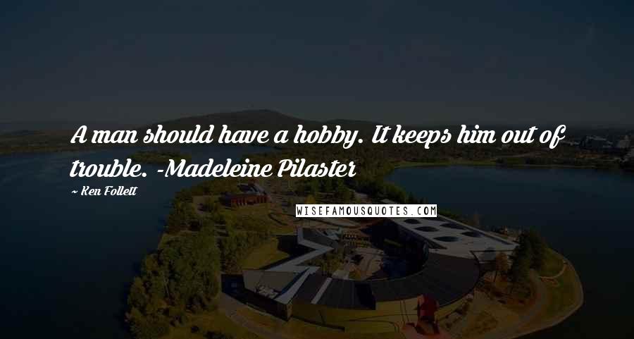 Ken Follett Quotes: A man should have a hobby. It keeps him out of trouble. -Madeleine Pilaster