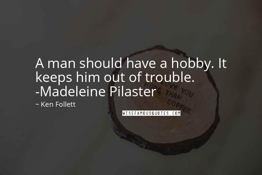 Ken Follett Quotes: A man should have a hobby. It keeps him out of trouble. -Madeleine Pilaster